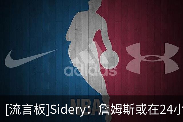 [流言板]Sidery：詹姆斯或在24小时内公布决定，骑&热对得到他有信心